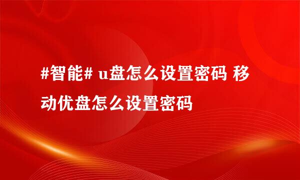 #智能# u盘怎么设置密码 移动优盘怎么设置密码