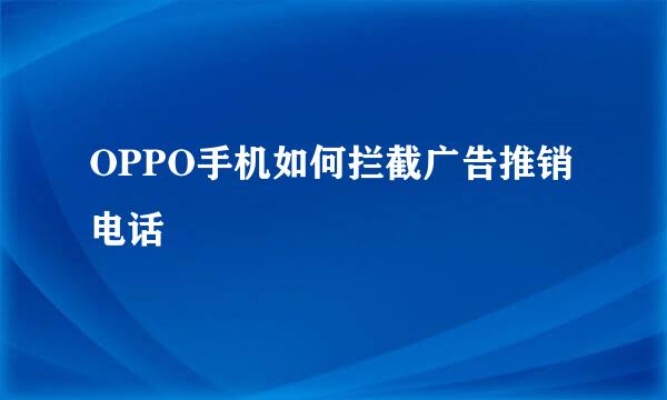 OPPO手机如何拦截广告推销电话