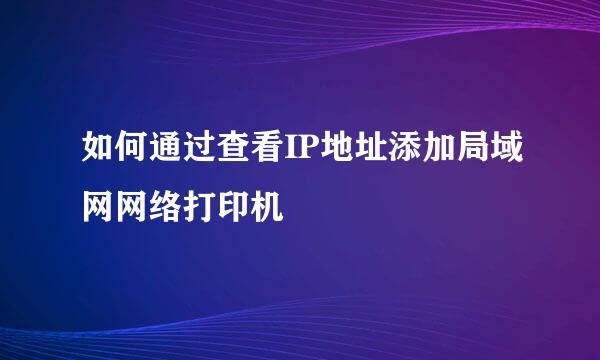 如何通过查看IP地址添加局域网网络打印机