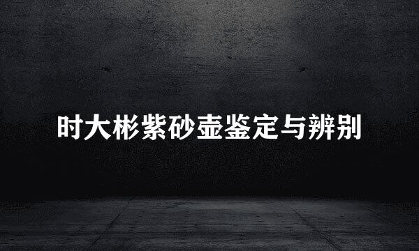 时大彬紫砂壶鉴定与辨别