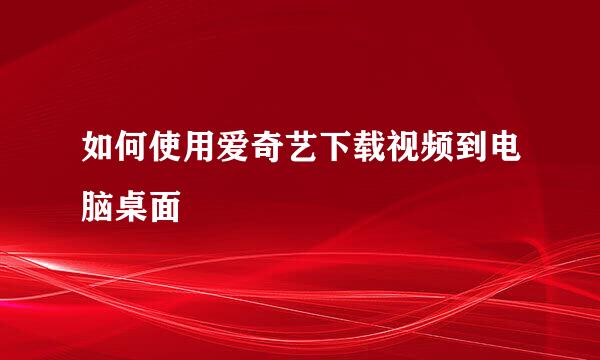 如何使用爱奇艺下载视频到电脑桌面