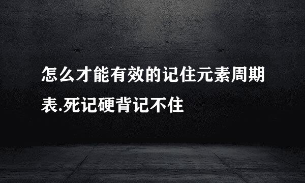 怎么才能有效的记住元素周期表.死记硬背记不住
