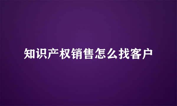 知识产权销售怎么找客户