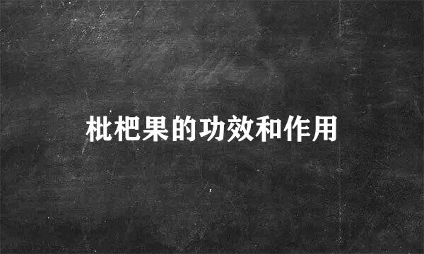 枇杷果的功效和作用