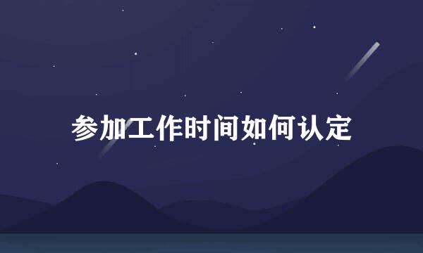 参加工作时间如何认定