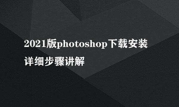 2021版photoshop下载安装详细步骤讲解