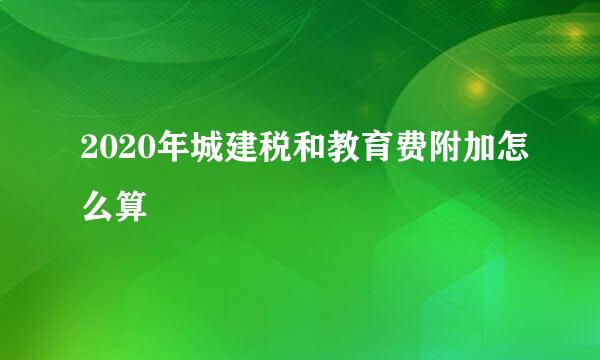 2020年城建税和教育费附加怎么算