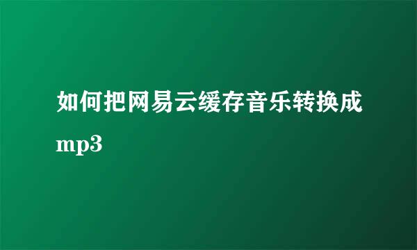 如何把网易云缓存音乐转换成mp3