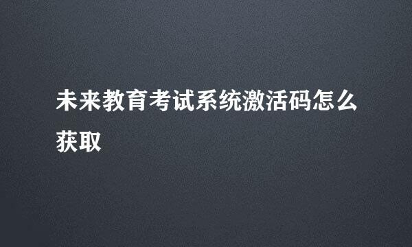 未来教育考试系统激活码怎么获取