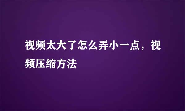 视频太大了怎么弄小一点，视频压缩方法