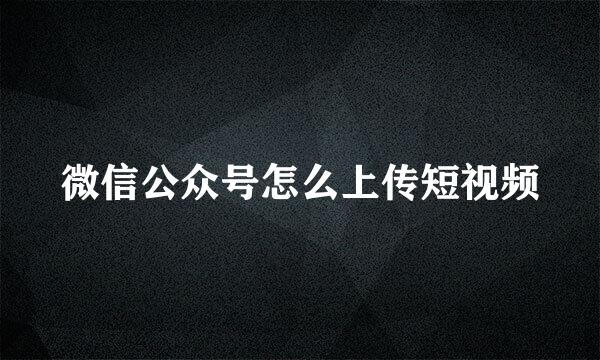 微信公众号怎么上传短视频