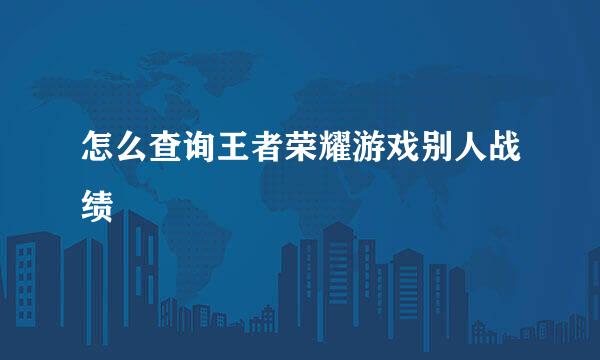 怎么查询王者荣耀游戏别人战绩