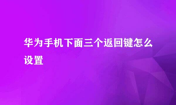 华为手机下面三个返回键怎么设置