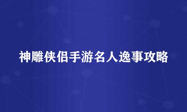 神雕侠侣手游名人逸事攻略