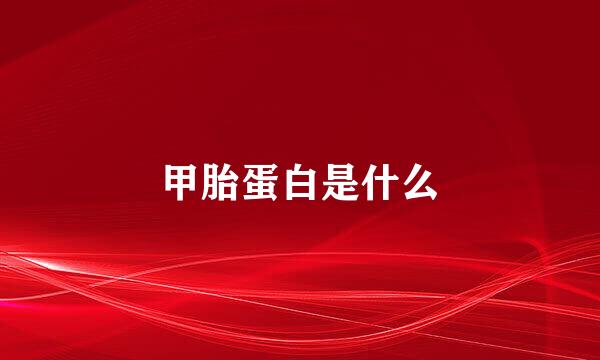 甲胎蛋白是什么