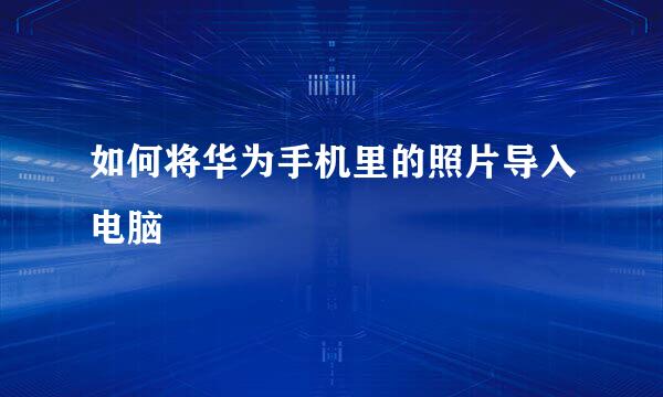 如何将华为手机里的照片导入电脑