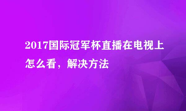 2017国际冠军杯直播在电视上怎么看，解决方法