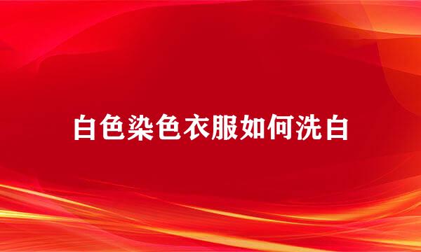 白色染色衣服如何洗白