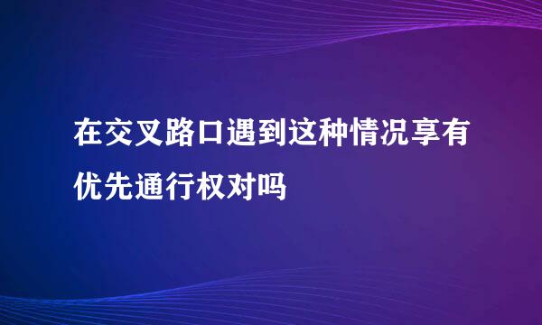 在交叉路口遇到这种情况享有优先通行权对吗