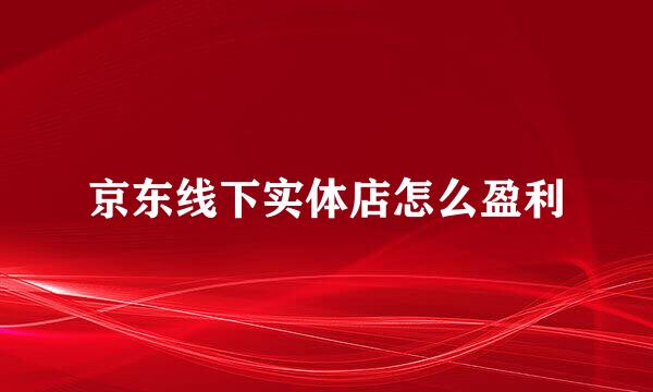 京东线下实体店怎么盈利