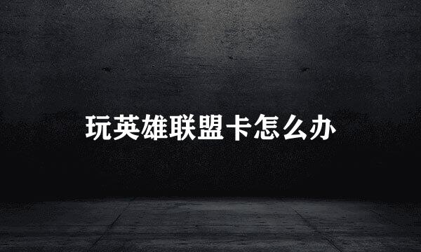 玩英雄联盟卡怎么办