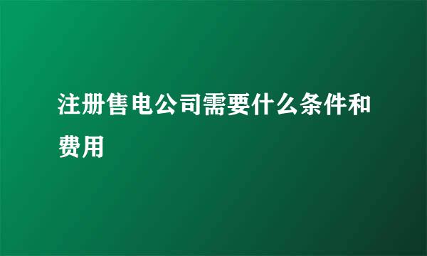 注册售电公司需要什么条件和费用
