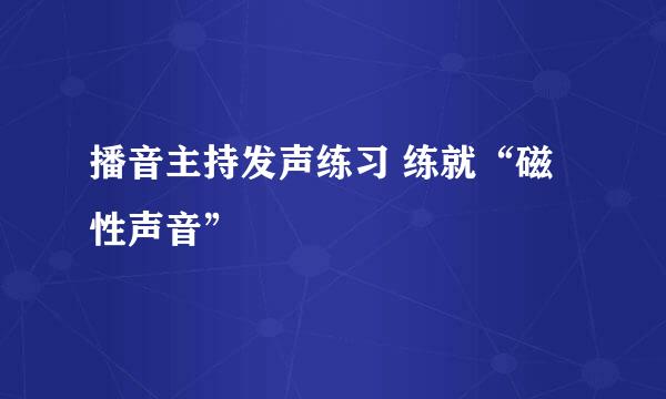 播音主持发声练习 练就“磁性声音”