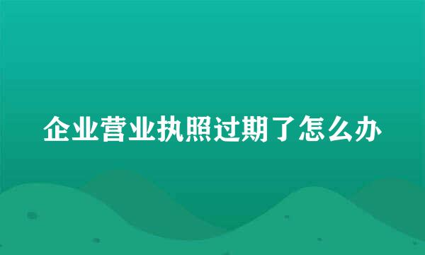 企业营业执照过期了怎么办