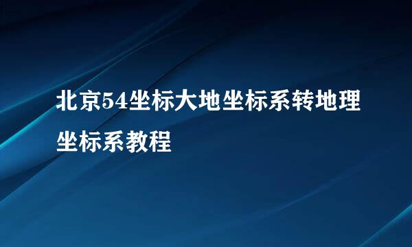 北京54坐标大地坐标系转地理坐标系教程