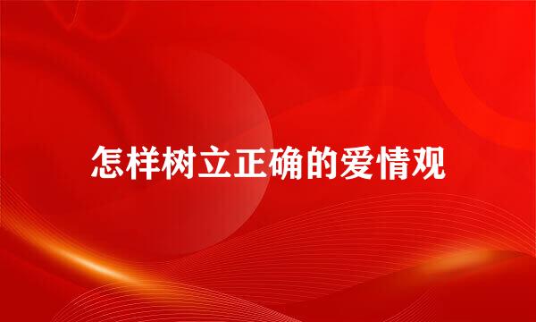 怎样树立正确的爱情观