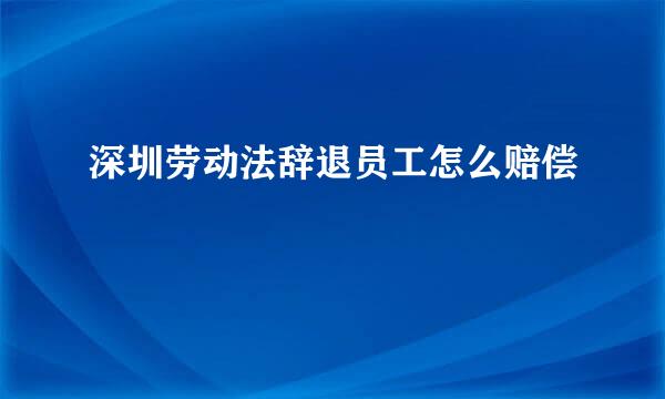 深圳劳动法辞退员工怎么赔偿
