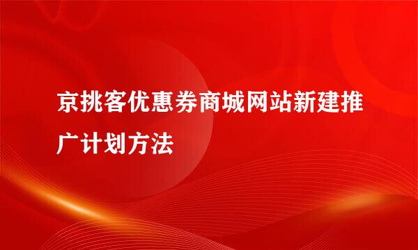 京挑客优惠券商城网站新建推广计划方法
