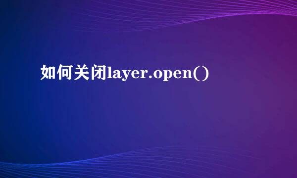 如何关闭layer.open()