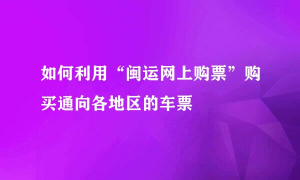 如何利用“闽运网上购票”购买通向各地区的车票