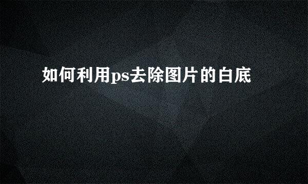 如何利用ps去除图片的白底
