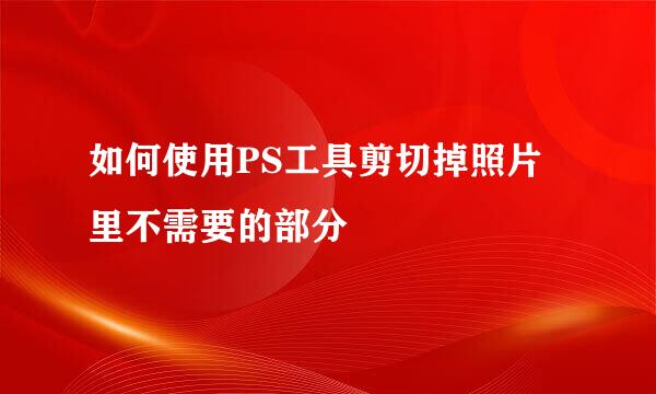 如何使用PS工具剪切掉照片里不需要的部分