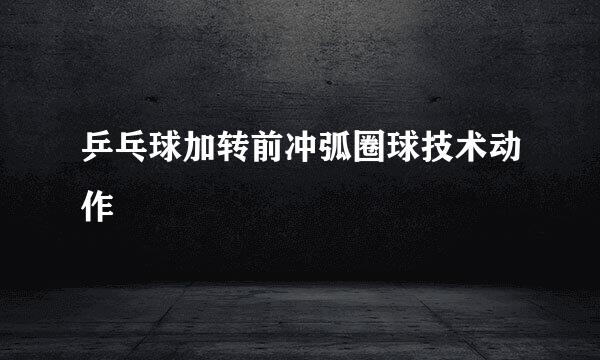 乒乓球加转前冲弧圈球技术动作
