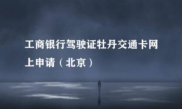 工商银行驾驶证牡丹交通卡网上申请（北京）