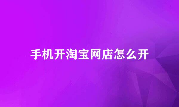手机开淘宝网店怎么开
