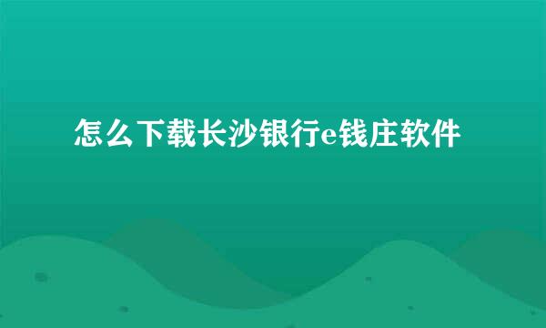 怎么下载长沙银行e钱庄软件