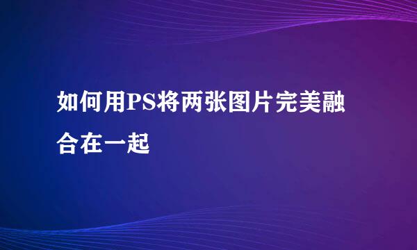 如何用PS将两张图片完美融合在一起
