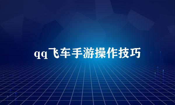 qq飞车手游操作技巧