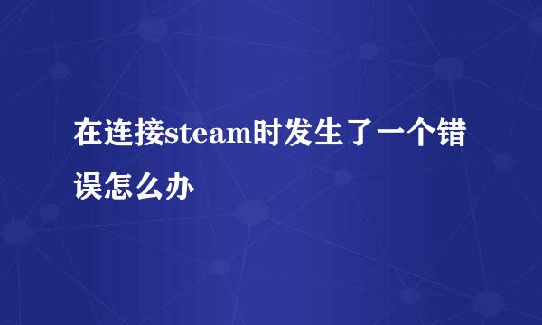 在连接steam时发生了一个错误怎么办