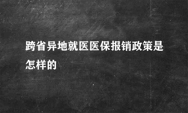 跨省异地就医医保报销政策是怎样的