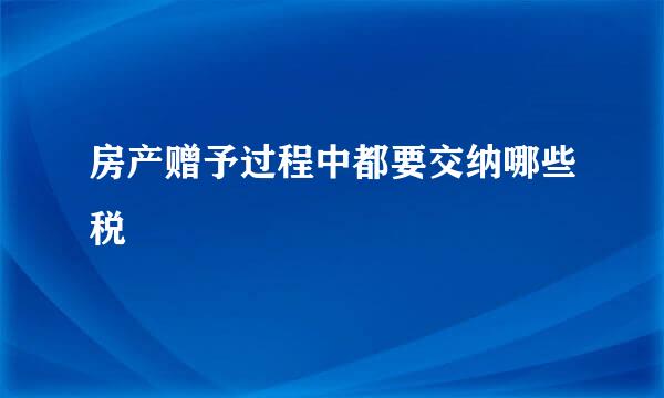 房产赠予过程中都要交纳哪些税