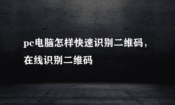 pc电脑怎样快速识别二维码，在线识别二维码