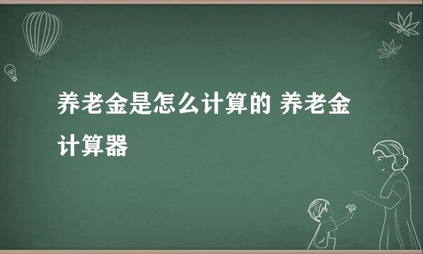 养老金是怎么计算的 养老金计算器