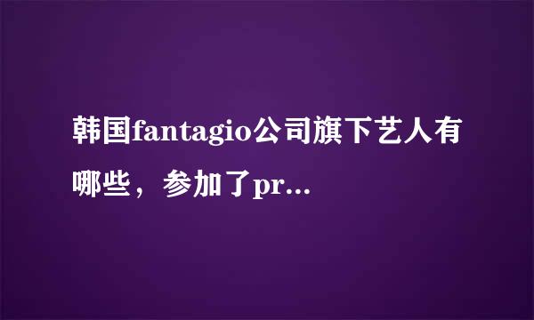 韩国fantagio公司旗下艺人有哪些，参加了produce101的练习生最好也列进去