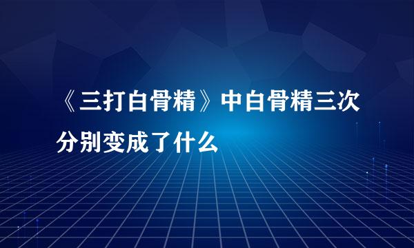 《三打白骨精》中白骨精三次分别变成了什么