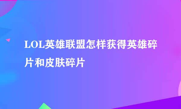 LOL英雄联盟怎样获得英雄碎片和皮肤碎片